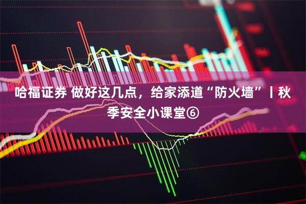 哈福证券 做好这几点，给家添道“防火墙”丨秋季安全小课堂⑥