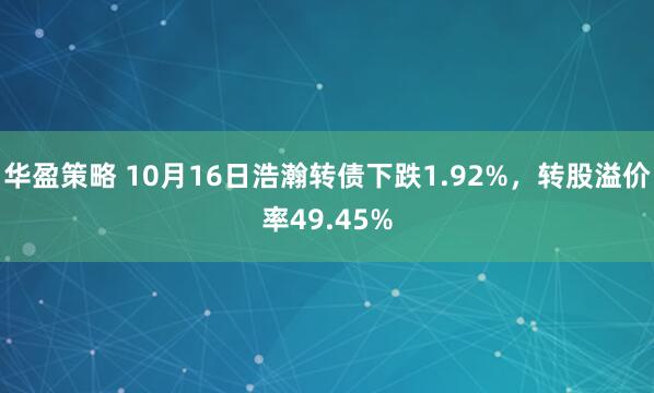 华盈策略 10月16日浩瀚转债下跌1.92%，转股溢价率49.45%