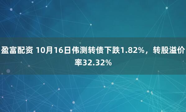 盈富配资 10月16日伟测转债下跌1.82%，转股溢价率32.32%