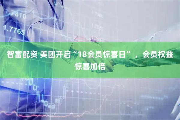 智富配资 美团开启“18会员惊喜日” ，会员权益惊喜加倍
