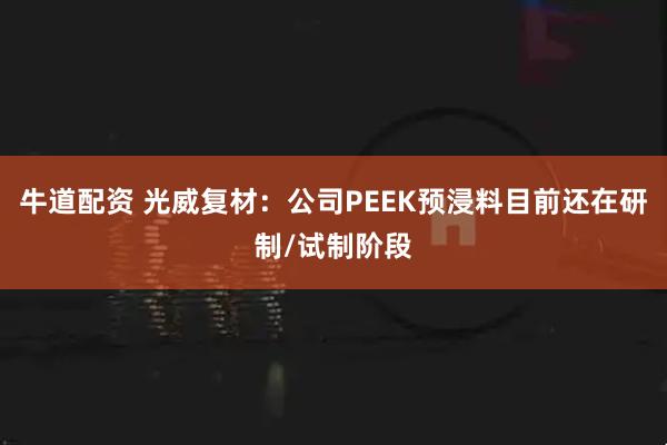 牛道配资 光威复材：公司PEEK预浸料目前还在研制/试制阶段