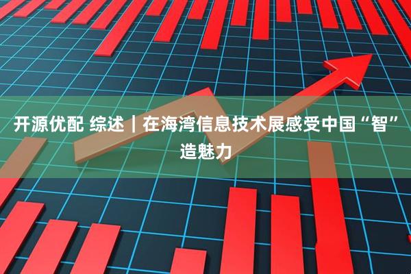开源优配 综述｜在海湾信息技术展感受中国“智”造魅力