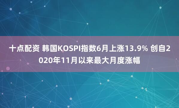十点配资 韩国KOSPI指数6月上涨13.9% 创自2020年11月以来最大月度涨幅