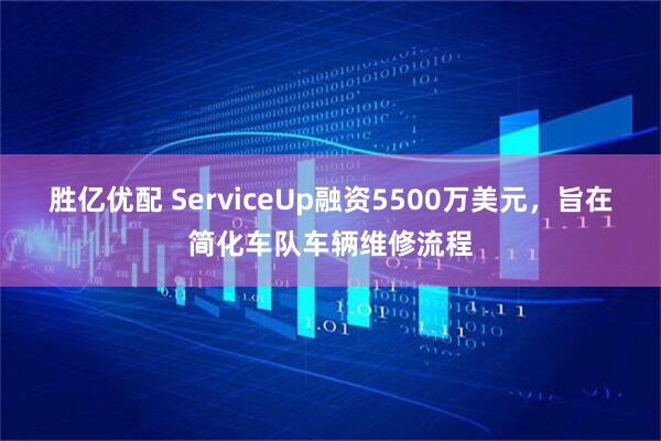 胜亿优配 ServiceUp融资5500万美元，旨在简化车队车辆维修流程