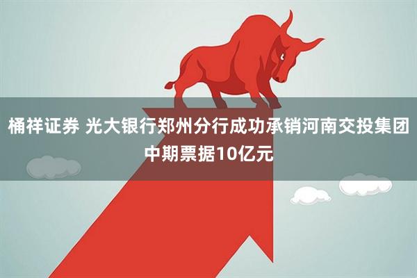 桶祥证券 光大银行郑州分行成功承销河南交投集团中期票据10亿元